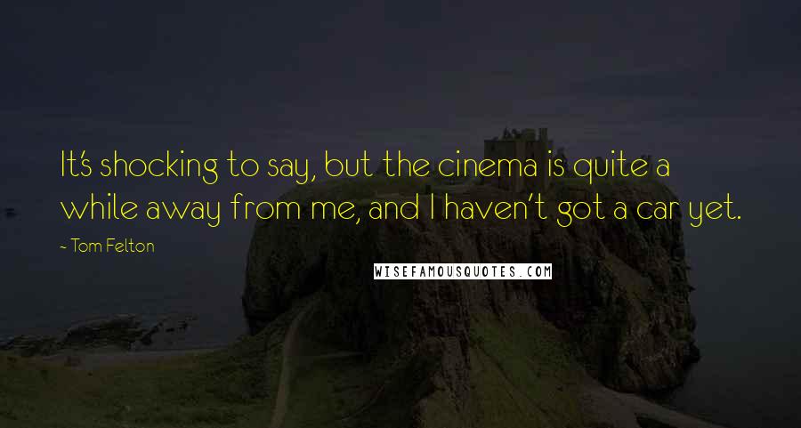 Tom Felton Quotes: It's shocking to say, but the cinema is quite a while away from me, and I haven't got a car yet.