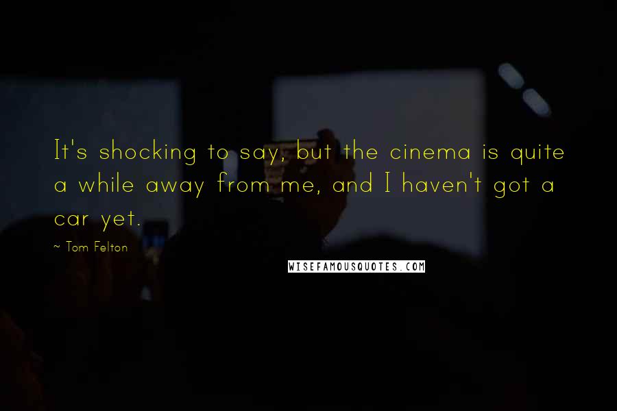 Tom Felton Quotes: It's shocking to say, but the cinema is quite a while away from me, and I haven't got a car yet.