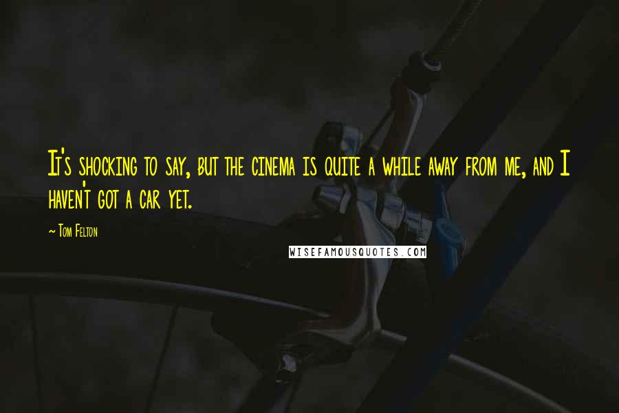 Tom Felton Quotes: It's shocking to say, but the cinema is quite a while away from me, and I haven't got a car yet.