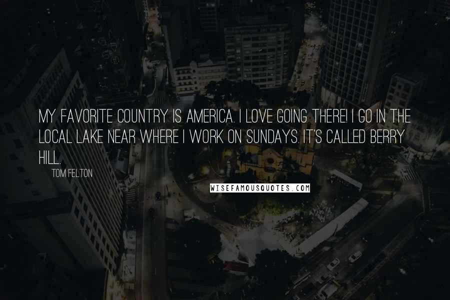 Tom Felton Quotes: My favorite country is America. I love going there! I go in the local lake near where I work on Sundays. It's called Berry Hill.