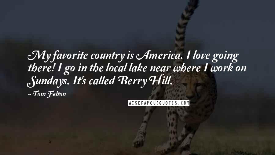 Tom Felton Quotes: My favorite country is America. I love going there! I go in the local lake near where I work on Sundays. It's called Berry Hill.