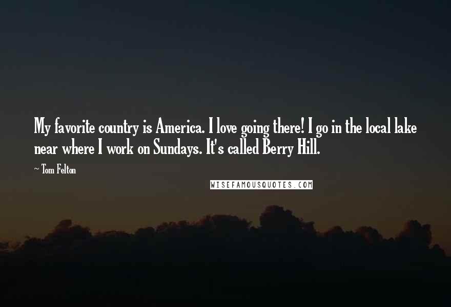 Tom Felton Quotes: My favorite country is America. I love going there! I go in the local lake near where I work on Sundays. It's called Berry Hill.