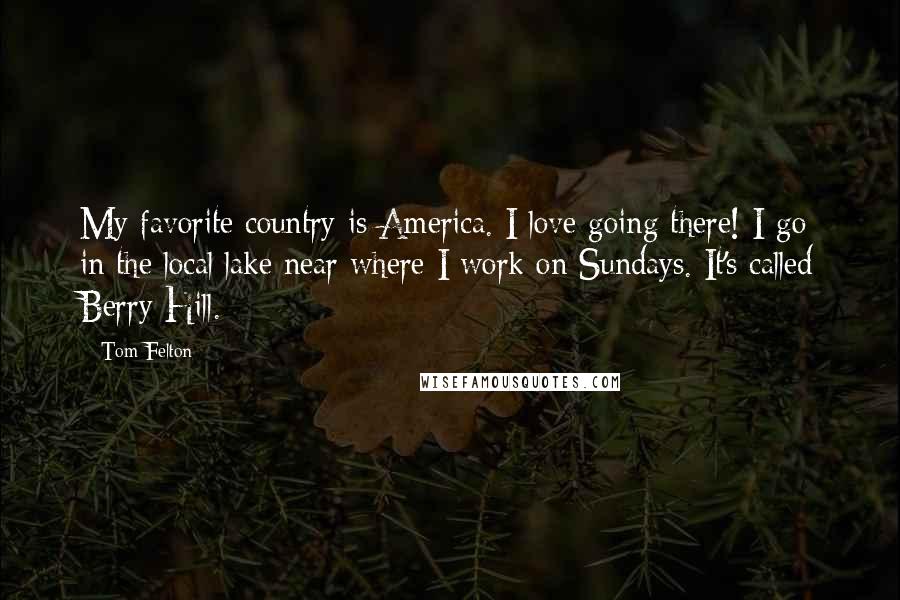 Tom Felton Quotes: My favorite country is America. I love going there! I go in the local lake near where I work on Sundays. It's called Berry Hill.