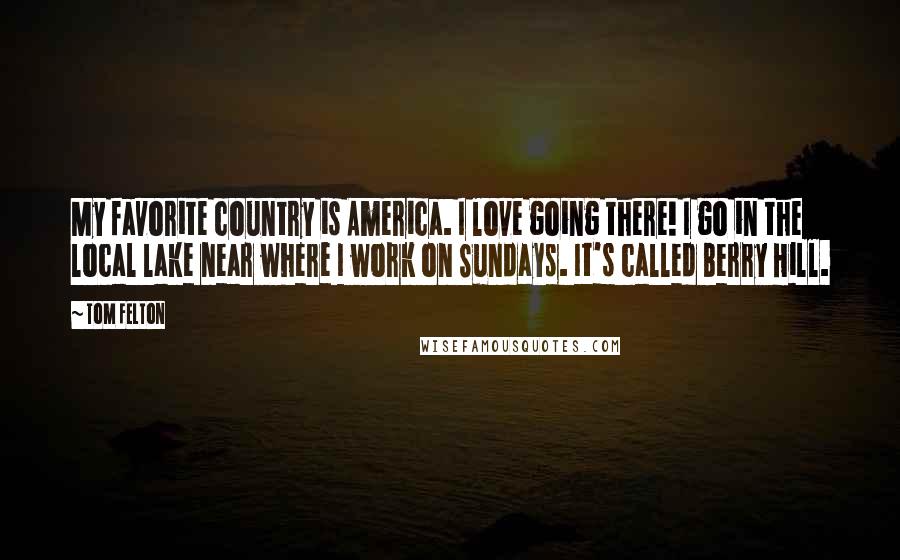 Tom Felton Quotes: My favorite country is America. I love going there! I go in the local lake near where I work on Sundays. It's called Berry Hill.