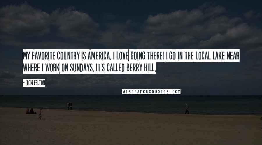 Tom Felton Quotes: My favorite country is America. I love going there! I go in the local lake near where I work on Sundays. It's called Berry Hill.