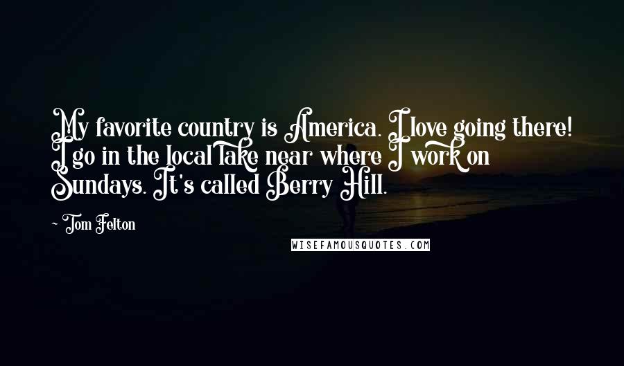 Tom Felton Quotes: My favorite country is America. I love going there! I go in the local lake near where I work on Sundays. It's called Berry Hill.