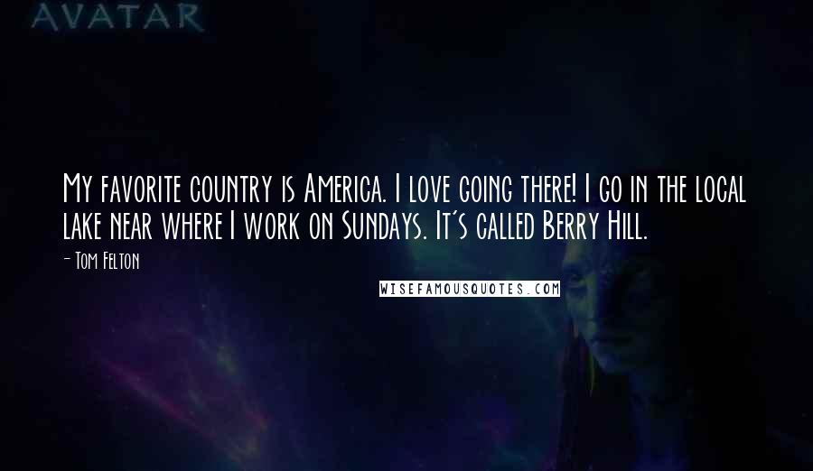 Tom Felton Quotes: My favorite country is America. I love going there! I go in the local lake near where I work on Sundays. It's called Berry Hill.