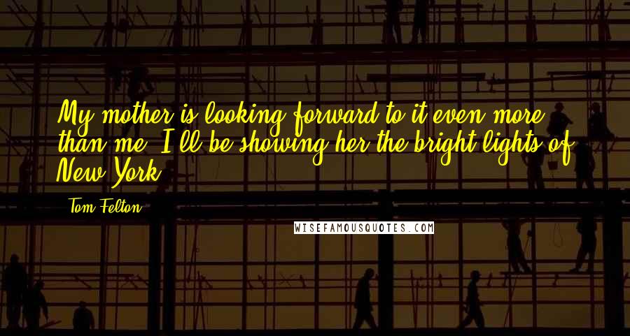 Tom Felton Quotes: My mother is looking forward to it even more than me! I'll be showing her the bright lights of New York.