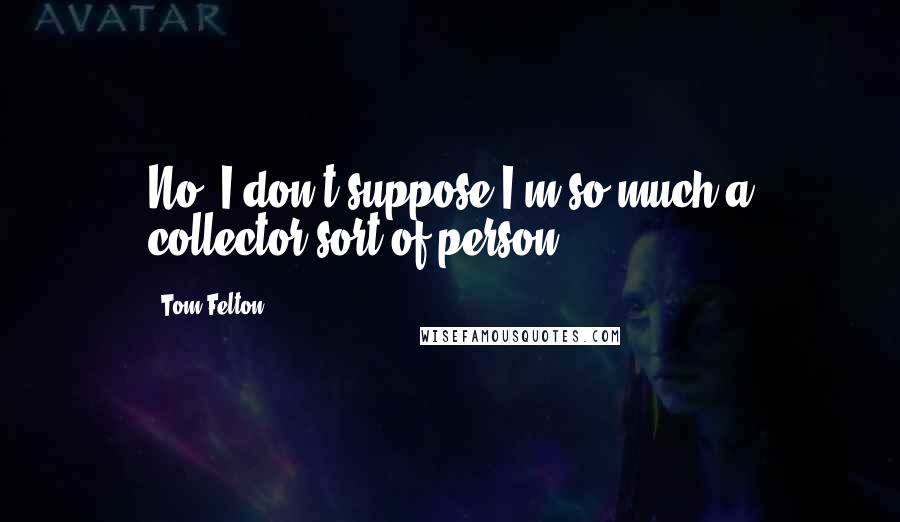 Tom Felton Quotes: No, I don't suppose I'm so much a collector sort of person.