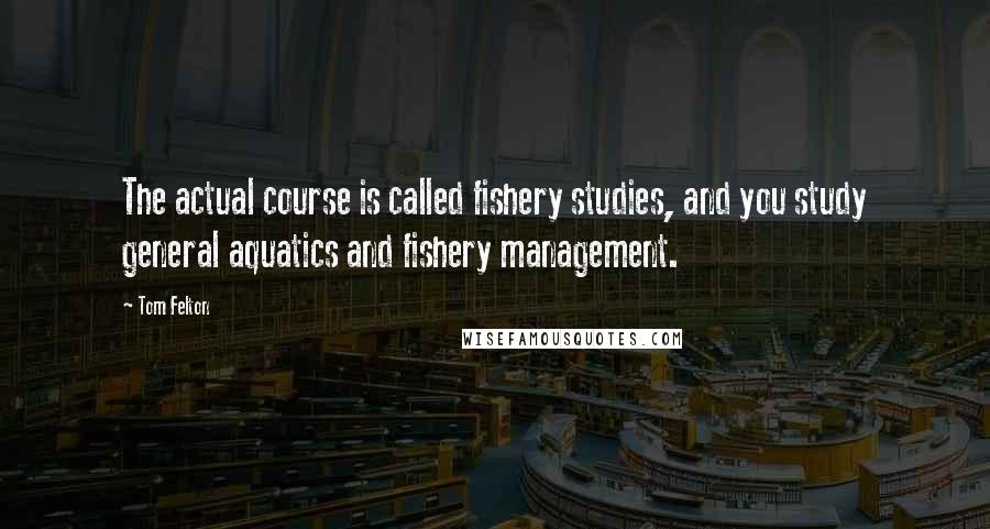 Tom Felton Quotes: The actual course is called fishery studies, and you study general aquatics and fishery management.