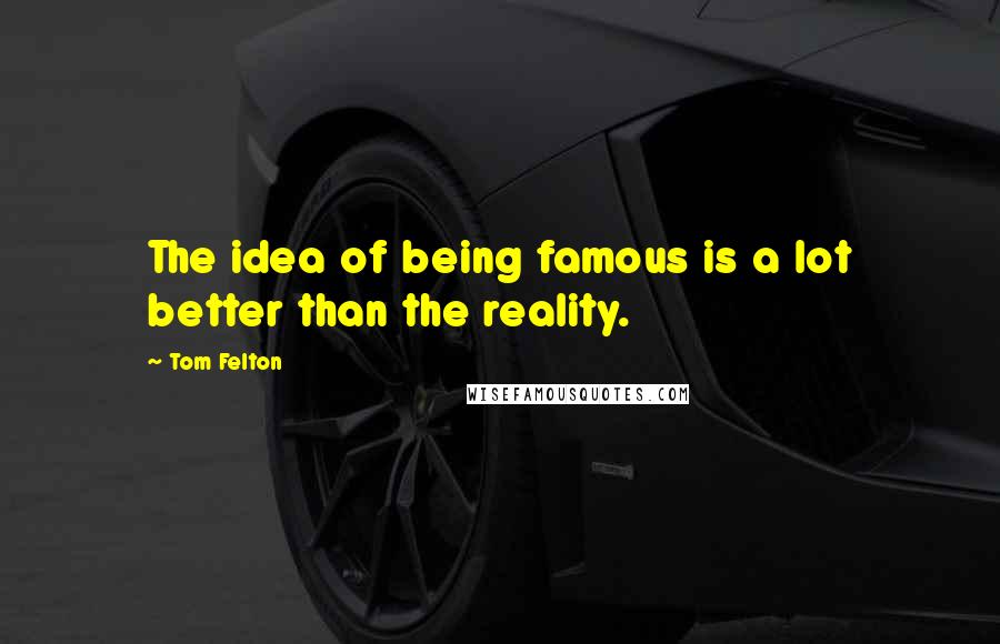 Tom Felton Quotes: The idea of being famous is a lot better than the reality.