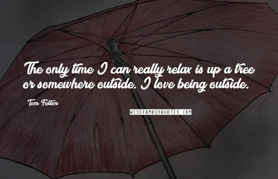 Tom Felton Quotes: The only time I can really relax is up a tree or somewhere outside. I love being outside.