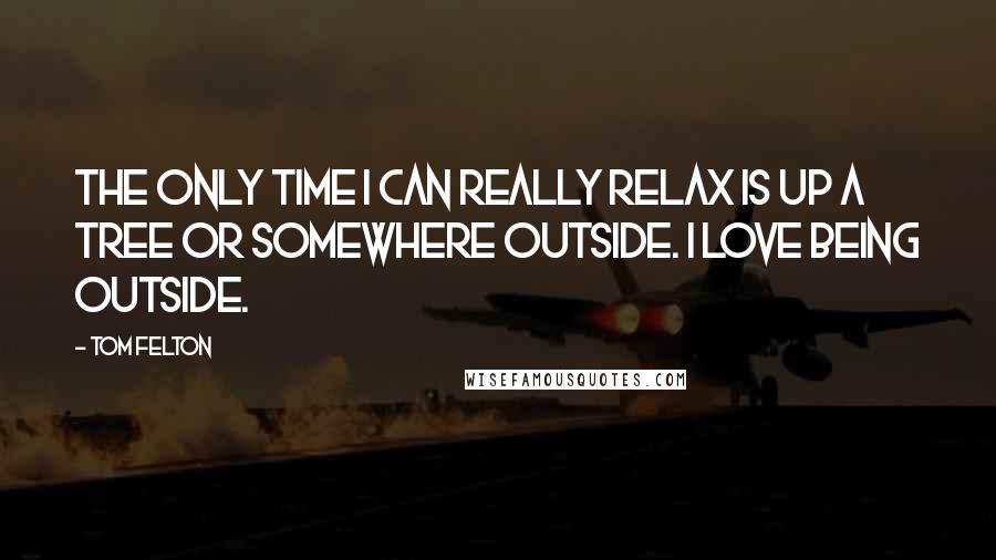 Tom Felton Quotes: The only time I can really relax is up a tree or somewhere outside. I love being outside.