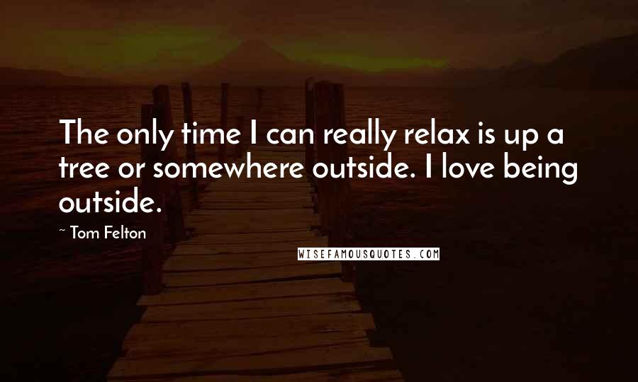 Tom Felton Quotes: The only time I can really relax is up a tree or somewhere outside. I love being outside.