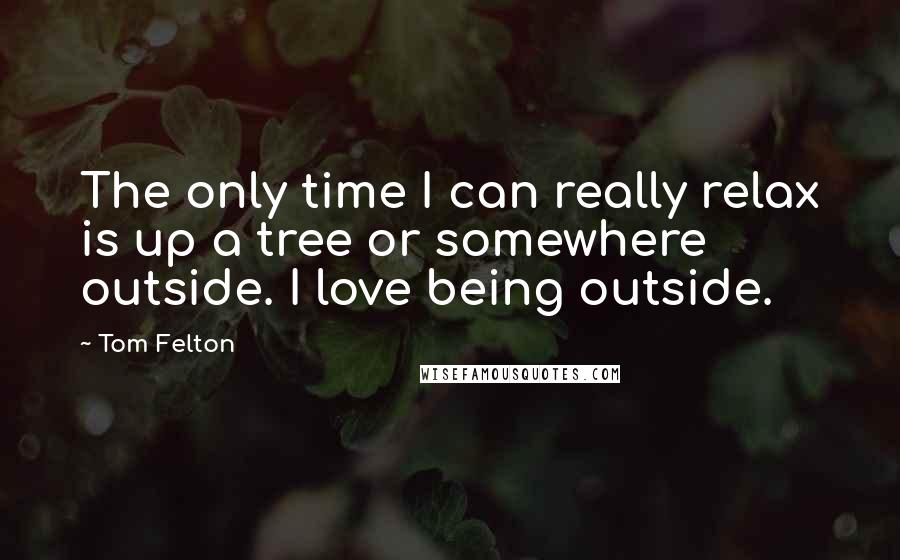 Tom Felton Quotes: The only time I can really relax is up a tree or somewhere outside. I love being outside.