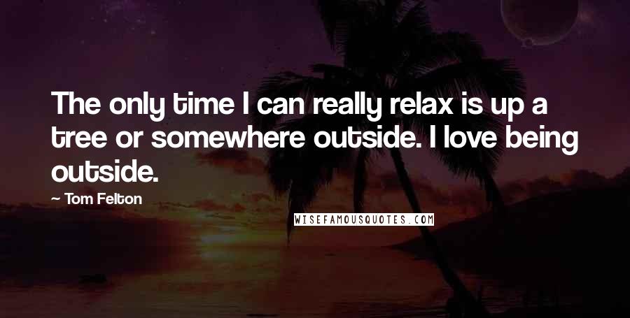 Tom Felton Quotes: The only time I can really relax is up a tree or somewhere outside. I love being outside.