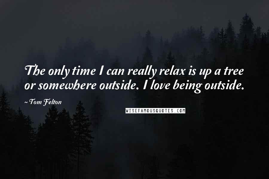 Tom Felton Quotes: The only time I can really relax is up a tree or somewhere outside. I love being outside.