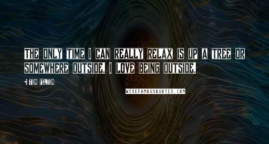 Tom Felton Quotes: The only time I can really relax is up a tree or somewhere outside. I love being outside.