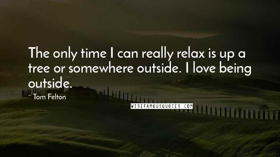 Tom Felton Quotes: The only time I can really relax is up a tree or somewhere outside. I love being outside.