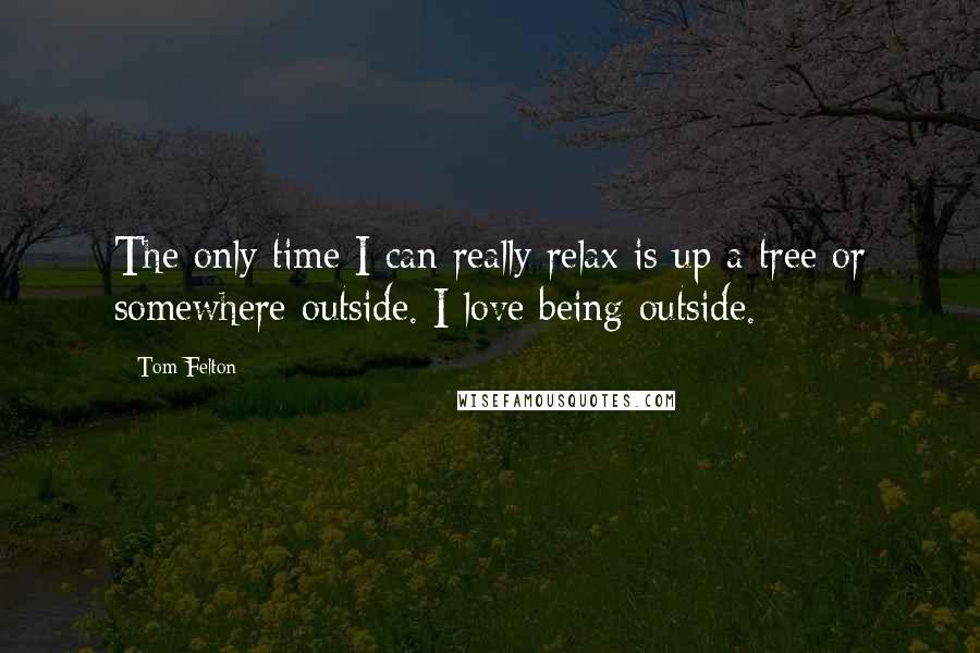 Tom Felton Quotes: The only time I can really relax is up a tree or somewhere outside. I love being outside.