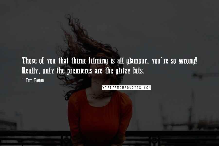 Tom Felton Quotes: Those of you that think filming is all glamour, you're so wrong! Really, only the premieres are the glitzy bits.