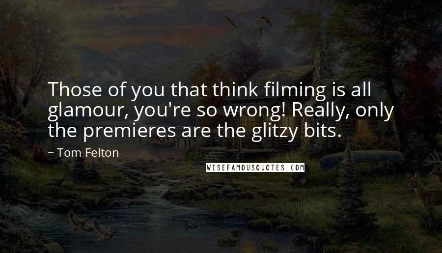 Tom Felton Quotes: Those of you that think filming is all glamour, you're so wrong! Really, only the premieres are the glitzy bits.