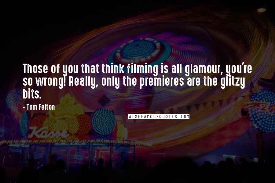 Tom Felton Quotes: Those of you that think filming is all glamour, you're so wrong! Really, only the premieres are the glitzy bits.