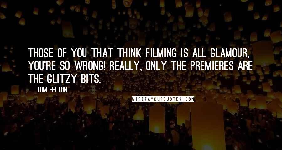 Tom Felton Quotes: Those of you that think filming is all glamour, you're so wrong! Really, only the premieres are the glitzy bits.