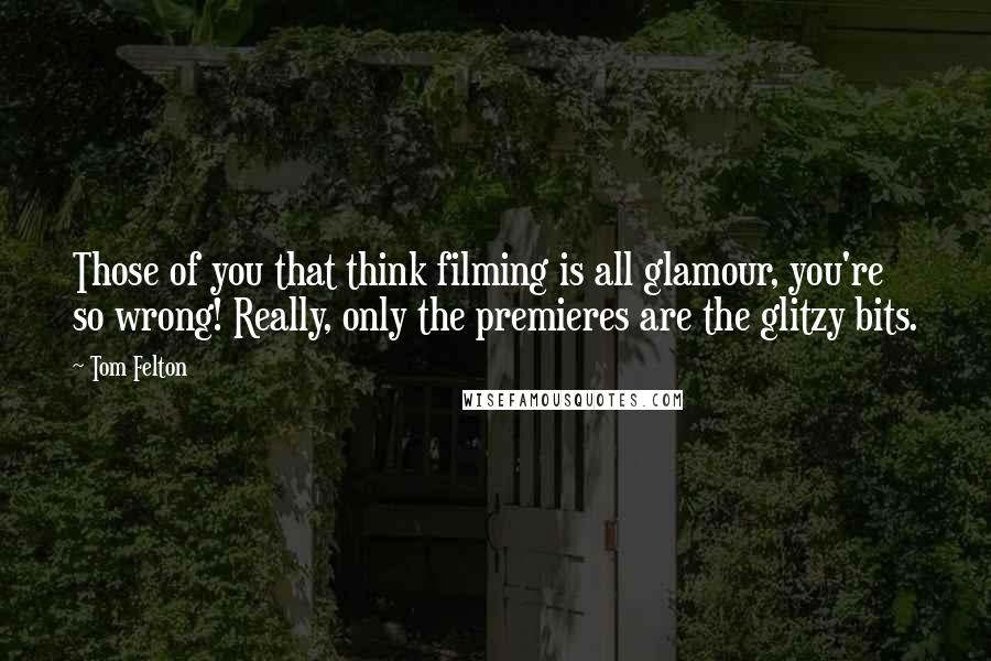 Tom Felton Quotes: Those of you that think filming is all glamour, you're so wrong! Really, only the premieres are the glitzy bits.