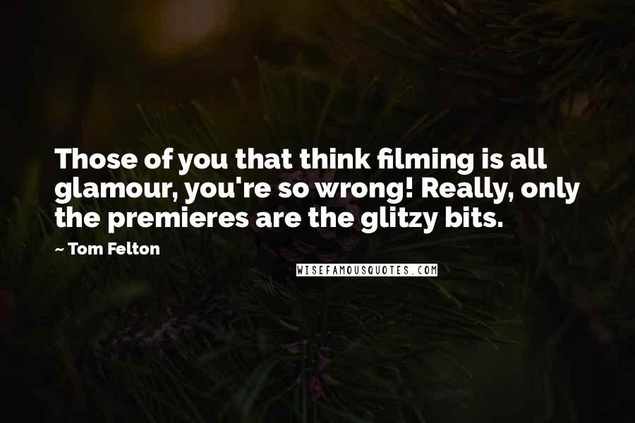 Tom Felton Quotes: Those of you that think filming is all glamour, you're so wrong! Really, only the premieres are the glitzy bits.
