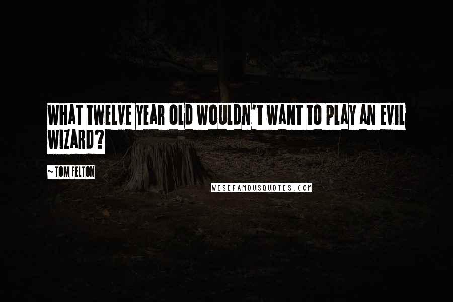 Tom Felton Quotes: What twelve year old wouldn't want to play an evil wizard?