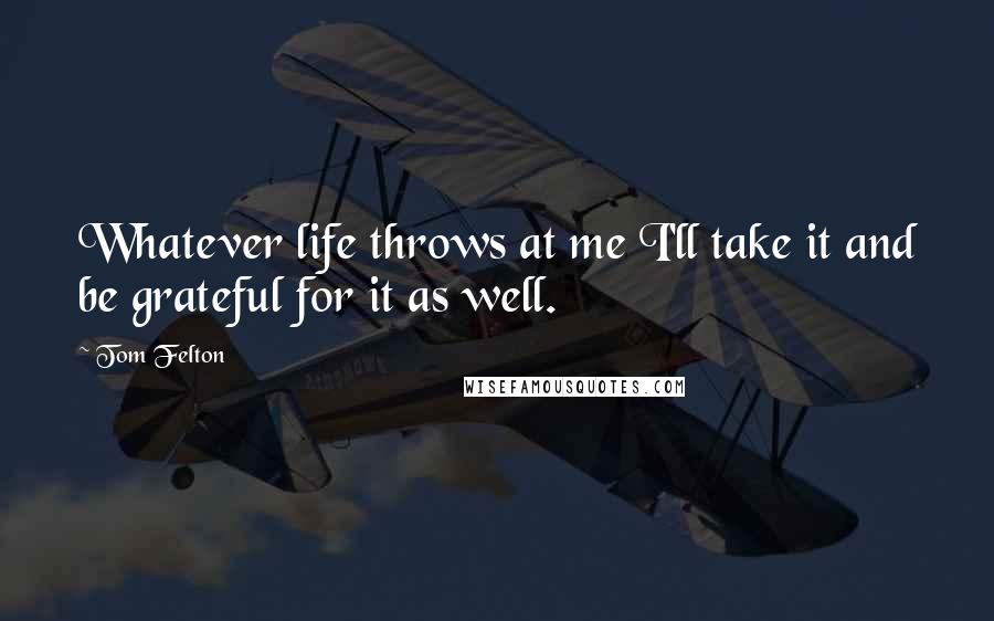 Tom Felton Quotes: Whatever life throws at me I'll take it and be grateful for it as well.