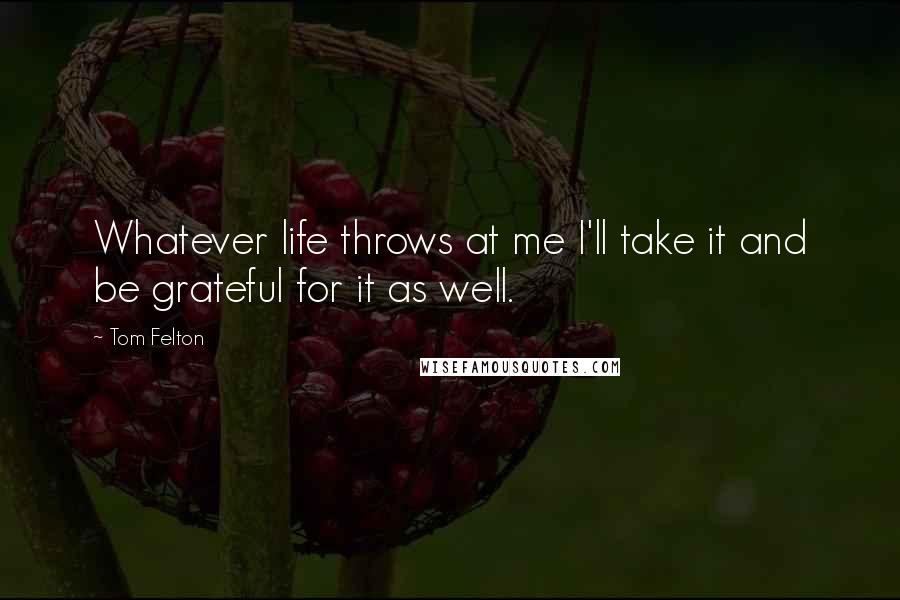 Tom Felton Quotes: Whatever life throws at me I'll take it and be grateful for it as well.