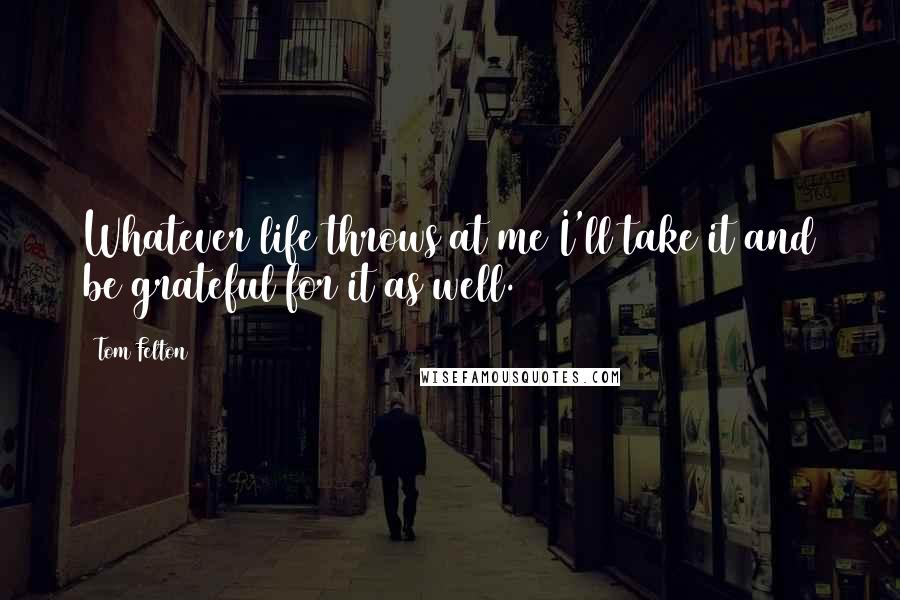 Tom Felton Quotes: Whatever life throws at me I'll take it and be grateful for it as well.