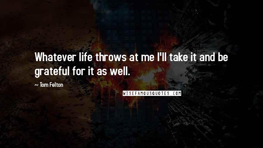 Tom Felton Quotes: Whatever life throws at me I'll take it and be grateful for it as well.