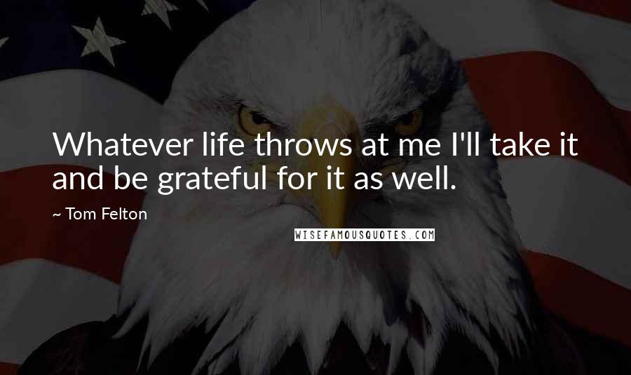 Tom Felton Quotes: Whatever life throws at me I'll take it and be grateful for it as well.