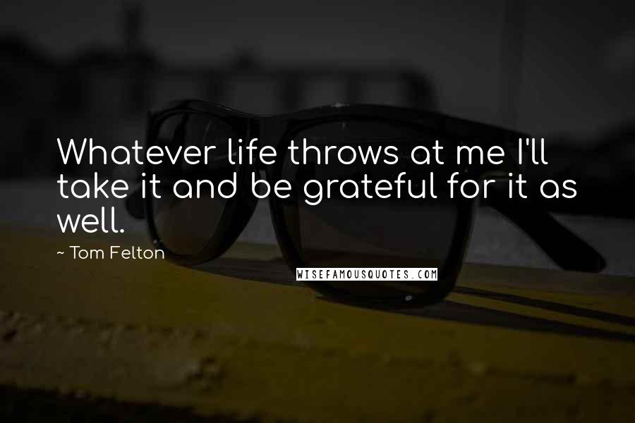 Tom Felton Quotes: Whatever life throws at me I'll take it and be grateful for it as well.