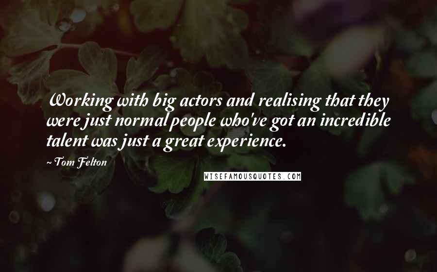 Tom Felton Quotes: Working with big actors and realising that they were just normal people who've got an incredible talent was just a great experience.