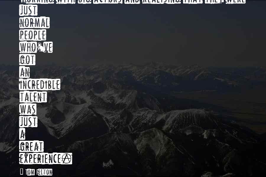 Tom Felton Quotes: Working with big actors and realising that they were just normal people who've got an incredible talent was just a great experience.