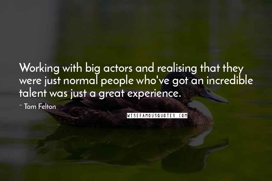 Tom Felton Quotes: Working with big actors and realising that they were just normal people who've got an incredible talent was just a great experience.