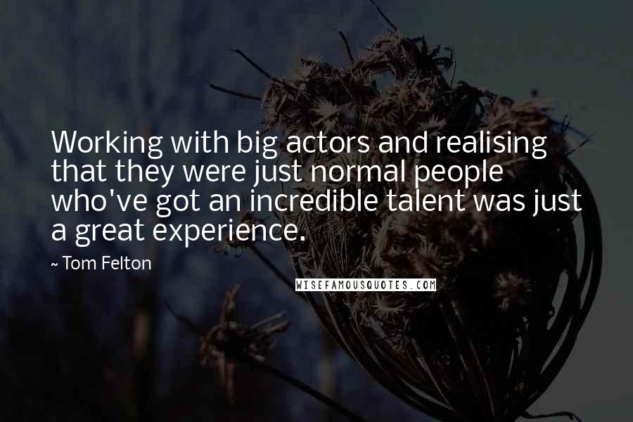 Tom Felton Quotes: Working with big actors and realising that they were just normal people who've got an incredible talent was just a great experience.