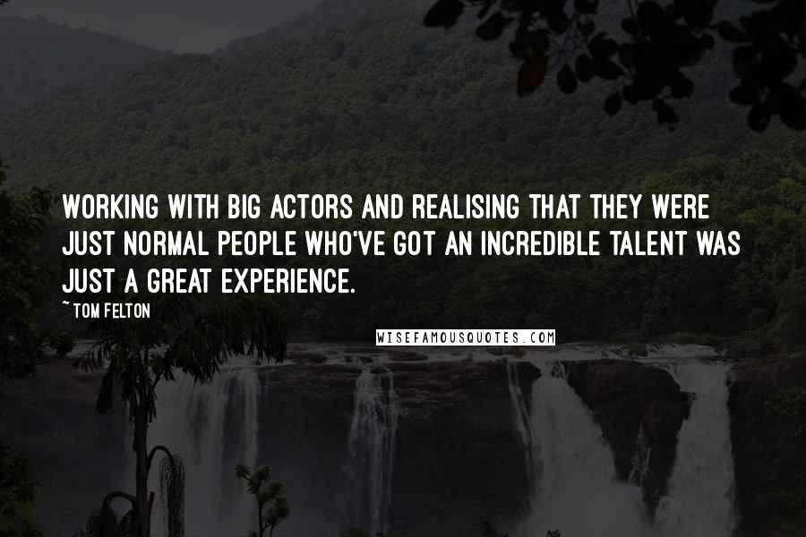 Tom Felton Quotes: Working with big actors and realising that they were just normal people who've got an incredible talent was just a great experience.