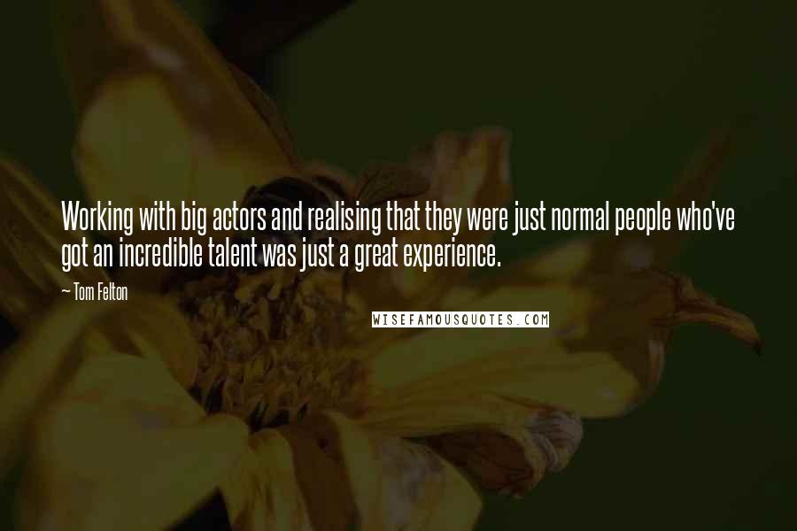 Tom Felton Quotes: Working with big actors and realising that they were just normal people who've got an incredible talent was just a great experience.