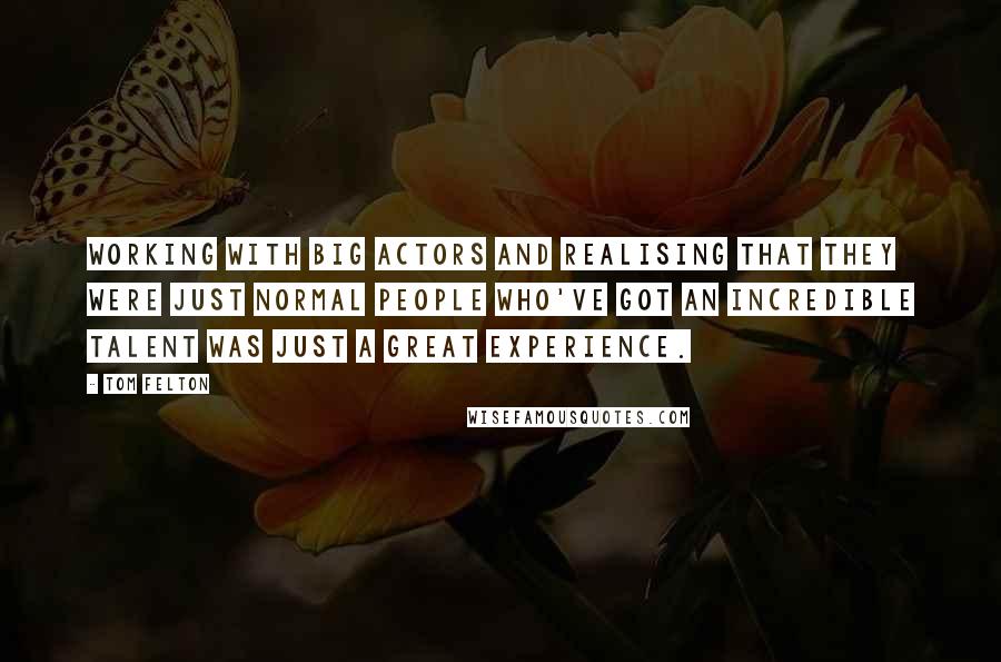 Tom Felton Quotes: Working with big actors and realising that they were just normal people who've got an incredible talent was just a great experience.