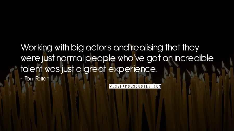 Tom Felton Quotes: Working with big actors and realising that they were just normal people who've got an incredible talent was just a great experience.