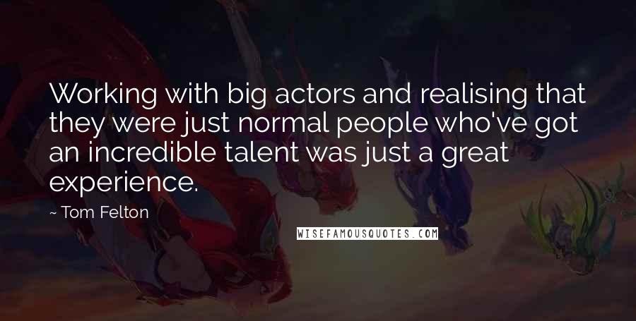 Tom Felton Quotes: Working with big actors and realising that they were just normal people who've got an incredible talent was just a great experience.