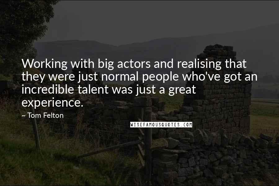 Tom Felton Quotes: Working with big actors and realising that they were just normal people who've got an incredible talent was just a great experience.