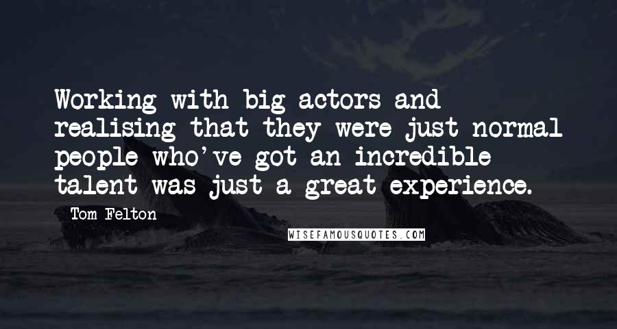 Tom Felton Quotes: Working with big actors and realising that they were just normal people who've got an incredible talent was just a great experience.
