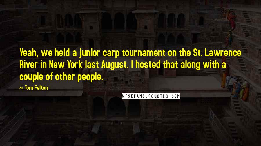 Tom Felton Quotes: Yeah, we held a junior carp tournament on the St. Lawrence River in New York last August. I hosted that along with a couple of other people.