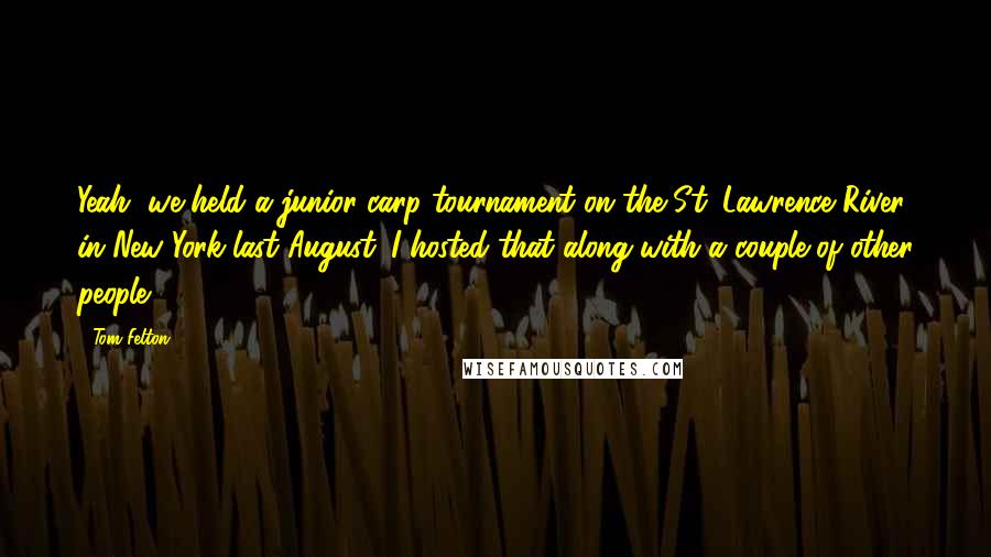 Tom Felton Quotes: Yeah, we held a junior carp tournament on the St. Lawrence River in New York last August. I hosted that along with a couple of other people.